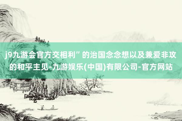 j9九游会官方交相利”的治国念念想以及兼爱非攻的和平主见-九游娱乐(中国)有限公司-官方网站