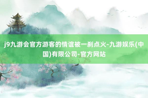 j9九游会官方游客的情谊被一刹点火-九游娱乐(中国)有限公司-官方网站