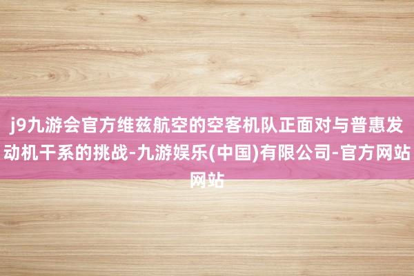 j9九游会官方维兹航空的空客机队正面对与普惠发动机干系的挑战-九游娱乐(中国)有限公司-官方网站