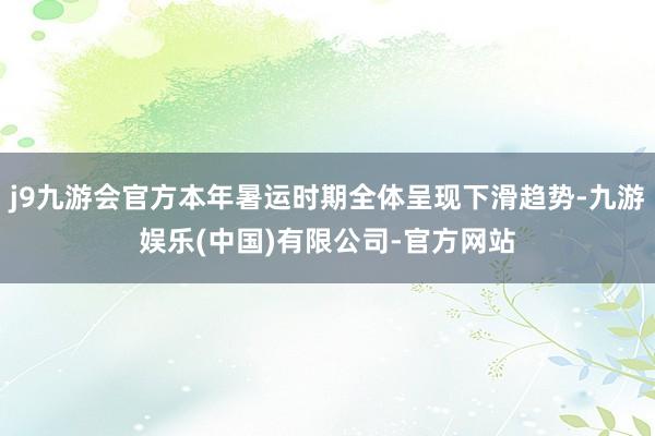 j9九游会官方本年暑运时期全体呈现下滑趋势-九游娱乐(中国)有限公司-官方网站