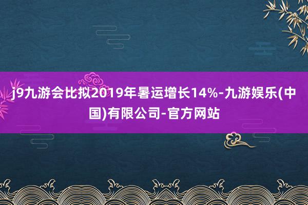 j9九游会比拟2019年暑运增长14%-九游娱乐(中国)有限公司-官方网站