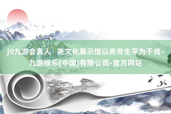 j9九游会真人   尧文化展示馆以尧帝生平为干线-九游娱乐(中国)有限公司-官方网站