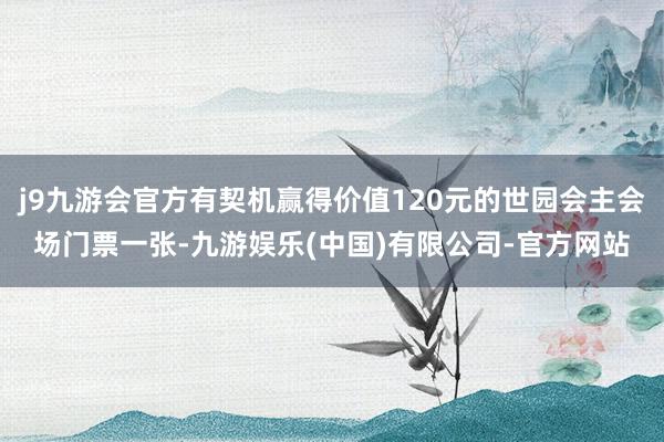 j9九游会官方有契机赢得价值120元的世园会主会场门票一张-九游娱乐(中国)有限公司-官方网站