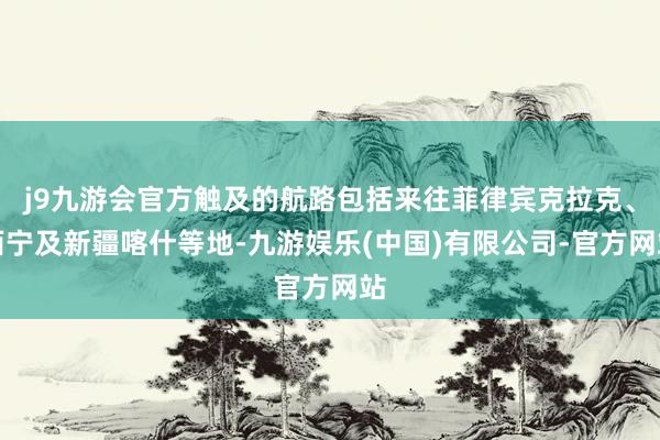 j9九游会官方触及的航路包括来往菲律宾克拉克、西宁及新疆喀什等地-九游娱乐(中国)有限公司-官方网站