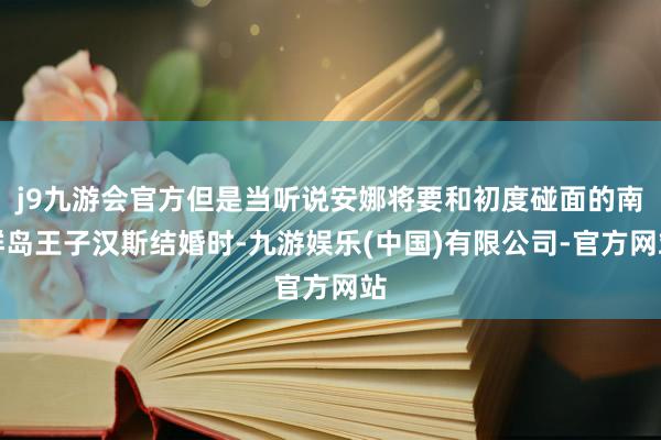 j9九游会官方但是当听说安娜将要和初度碰面的南群岛王子汉斯结婚时-九游娱乐(中国)有限公司-官方网站