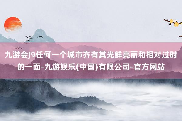 九游会J9任何一个城市齐有其光鲜亮丽和相对过时的一面-九游娱乐(中国)有限公司-官方网站