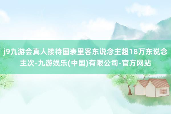 j9九游会真人接待国表里客东说念主超18万东说念主次-九游娱乐(中国)有限公司-官方网站