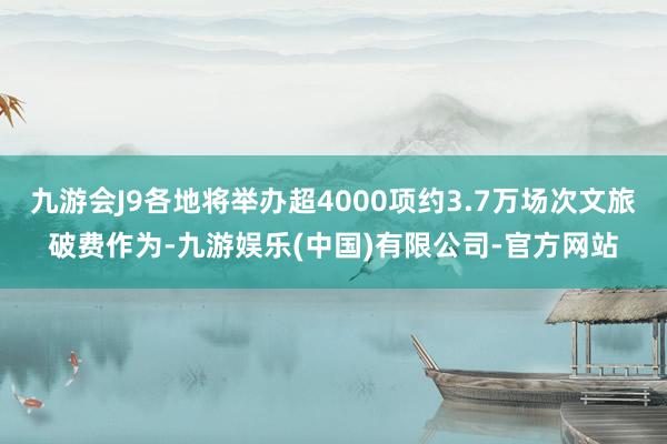 九游会J9各地将举办超4000项约3.7万场次文旅破费作为-九游娱乐(中国)有限公司-官方网站