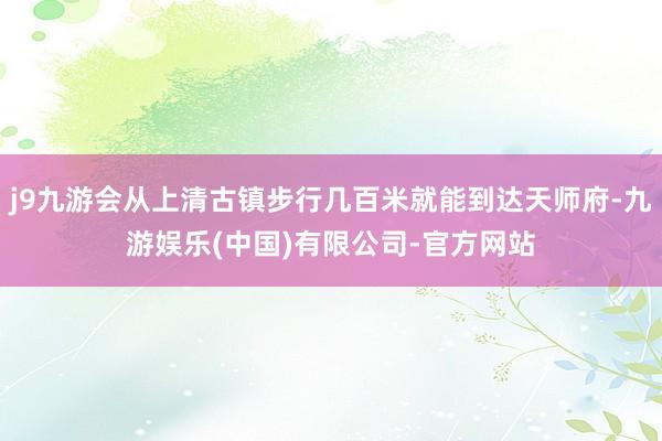 j9九游会从上清古镇步行几百米就能到达天师府-九游娱乐(中国)有限公司-官方网站