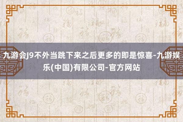 九游会J9不外当跳下来之后更多的即是惊喜-九游娱乐(中国)有限公司-官方网站