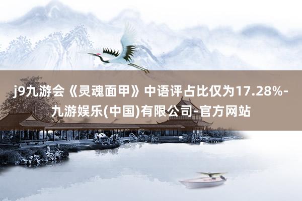 j9九游会《灵魂面甲》中语评占比仅为17.28%-九游娱乐(中国)有限公司-官方网站