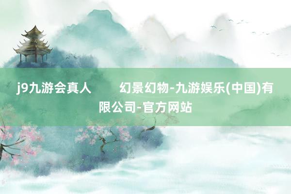 j9九游会真人        幻景幻物-九游娱乐(中国)有限公司-官方网站