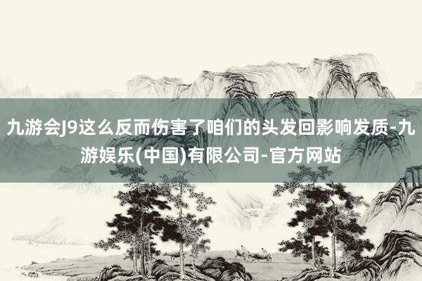 九游会J9这么反而伤害了咱们的头发回影响发质-九游娱乐(中国)有限公司-官方网站