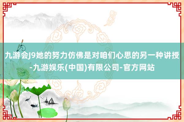 九游会J9她的努力仿佛是对咱们心思的另一种讲授-九游娱乐(中国)有限公司-官方网站