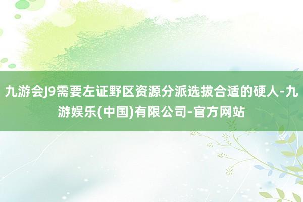 九游会J9需要左证野区资源分派选拔合适的硬人-九游娱乐(中国)有限公司-官方网站