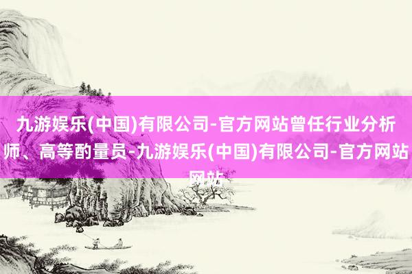 九游娱乐(中国)有限公司-官方网站曾任行业分析师、高等酌量员-九游娱乐(中国)有限公司-官方网站