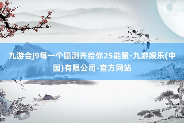 九游会J9每一个臆测齐给你25能量-九游娱乐(中国)有限公司-官方网站