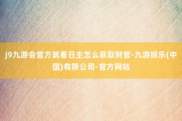 j9九游会官方就看日主怎么获取财官-九游娱乐(中国)有限公司-官方网站