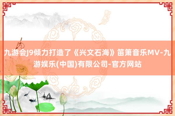 九游会J9倾力打造了《兴文石海》笛箫音乐MV-九游娱乐(中国)有限公司-官方网站