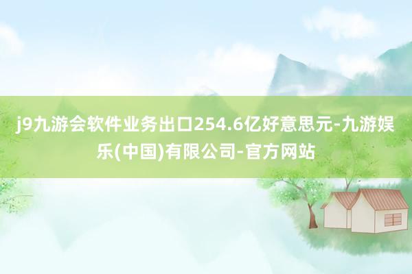 j9九游会软件业务出口254.6亿好意思元-九游娱乐(中国)有限公司-官方网站