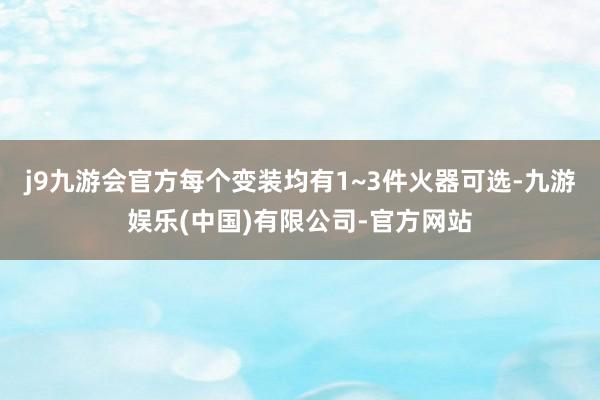 j9九游会官方每个变装均有1~3件火器可选-九游娱乐(中国)有限公司-官方网站