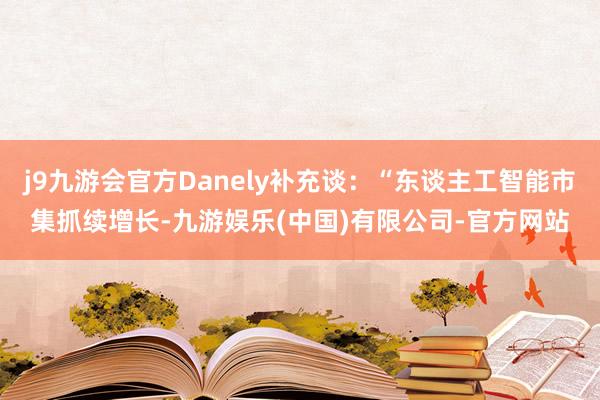 j9九游会官方Danely补充谈：“东谈主工智能市集抓续增长-九游娱乐(中国)有限公司-官方网站