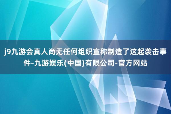 j9九游会真人尚无任何组织宣称制造了这起袭击事件-九游娱乐(中国)有限公司-官方网站