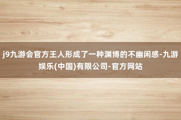 j9九游会官方王人形成了一种渊博的不幽闲感-九游娱乐(中国)有限公司-官方网站