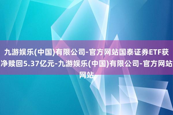 九游娱乐(中国)有限公司-官方网站国泰证券ETF获净赎回5.37亿元-九游娱乐(中国)有限公司-官方网站