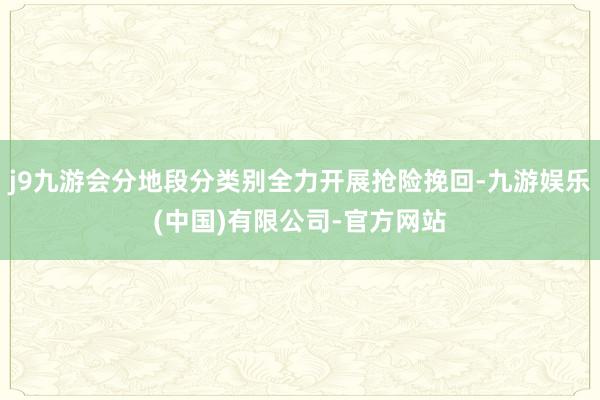 j9九游会分地段分类别全力开展抢险挽回-九游娱乐(中国)有限公司-官方网站