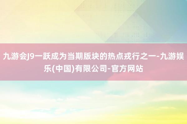 九游会J9一跃成为当期版块的热点戎行之一-九游娱乐(中国)有限公司-官方网站