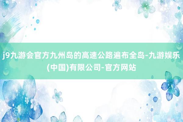 j9九游会官方九州岛的高速公路遍布全岛-九游娱乐(中国)有限公司-官方网站