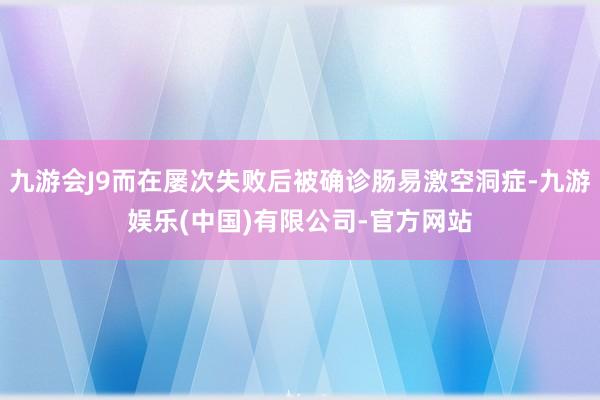 九游会J9而在屡次失败后被确诊肠易激空洞症-九游娱乐(中国)有限公司-官方网站