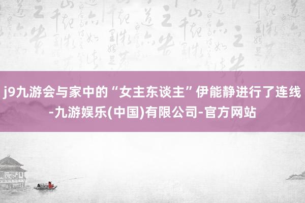 j9九游会与家中的“女主东谈主”伊能静进行了连线-九游娱乐(中国)有限公司-官方网站