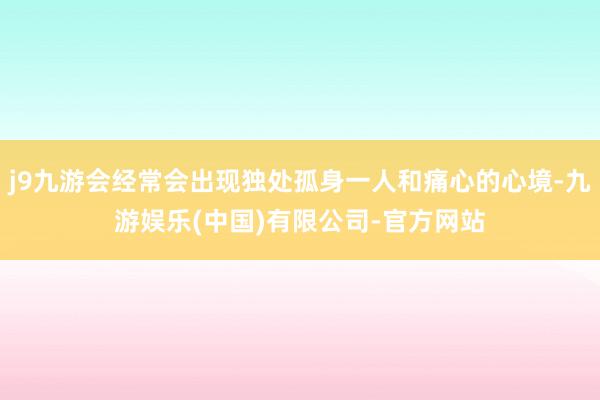 j9九游会经常会出现独处孤身一人和痛心的心境-九游娱乐(中国)有限公司-官方网站