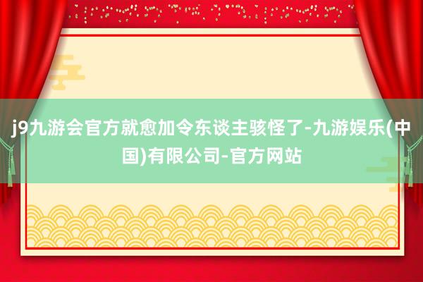 j9九游会官方就愈加令东谈主骇怪了-九游娱乐(中国)有限公司-官方网站