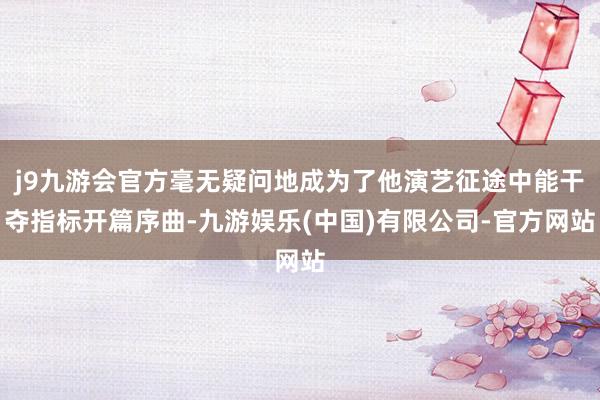 j9九游会官方毫无疑问地成为了他演艺征途中能干夺指标开篇序曲-九游娱乐(中国)有限公司-官方网站