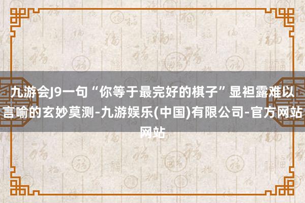 九游会J9一句“你等于最完好的棋子”显袒露难以言喻的玄妙莫测-九游娱乐(中国)有限公司-官方网站