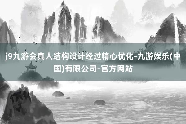 j9九游会真人结构设计经过精心优化-九游娱乐(中国)有限公司-官方网站