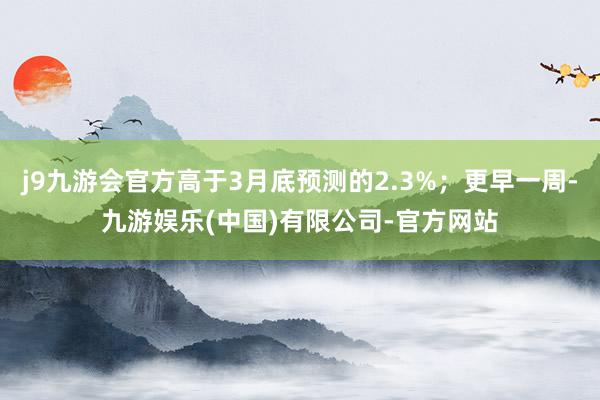 j9九游会官方高于3月底预测的2.3%；更早一周-九游娱乐(中国)有限公司-官方网站