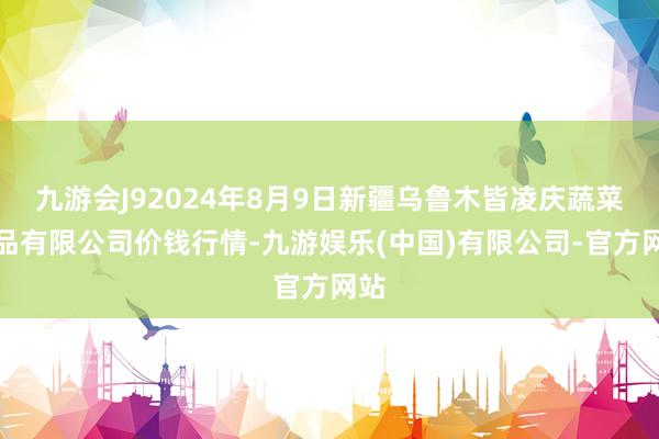 九游会J92024年8月9日新疆乌鲁木皆凌庆蔬菜果品有限公司价钱行情-九游娱乐(中国)有限公司-官方网站