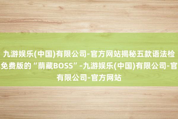 九游娱乐(中国)有限公司-官方网站揭秘五款语法检测在线免费版的“荫藏BOSS”-九游娱乐(中国)有限公司-官方网站