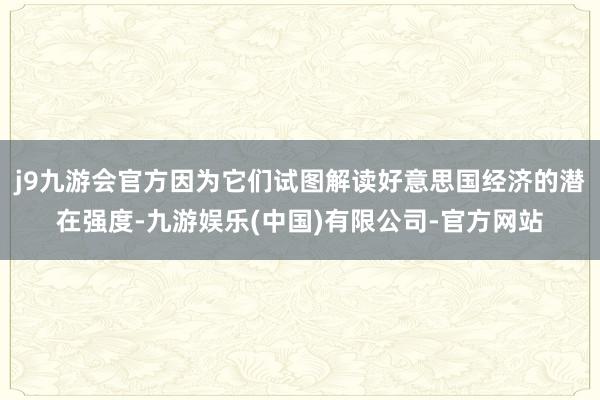 j9九游会官方因为它们试图解读好意思国经济的潜在强度-九游娱乐(中国)有限公司-官方网站