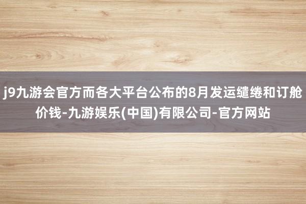 j9九游会官方而各大平台公布的8月发运缱绻和订舱价钱-九游娱乐(中国)有限公司-官方网站