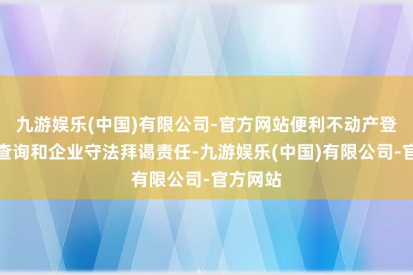 九游娱乐(中国)有限公司-官方网站便利不动产登记信息查询和企业守法拜谒责任-九游娱乐(中国)有限公司-官方网站