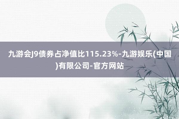 九游会J9债券占净值比115.23%-九游娱乐(中国)有限公司-官方网站