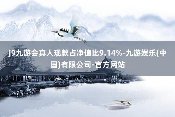 j9九游会真人现款占净值比9.14%-九游娱乐(中国)有限公司-官方网站