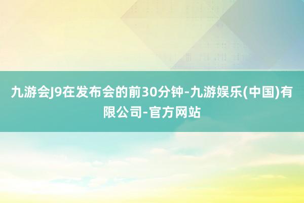 九游会J9在发布会的前30分钟-九游娱乐(中国)有限公司-官方网站