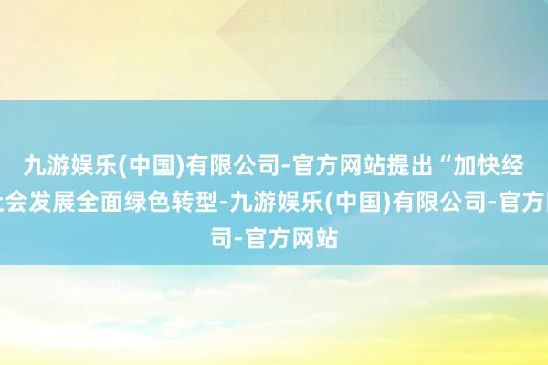 九游娱乐(中国)有限公司-官方网站提出“加快经济社会发展全面绿色转型-九游娱乐(中国)有限公司-官方网站