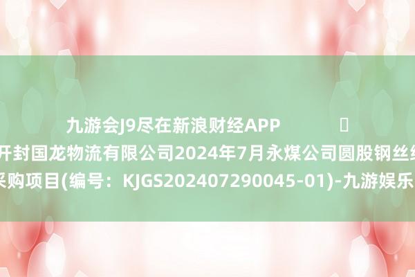 九游会J9尽在新浪财经APP            													开封国龙物流有限公司2024年7月永煤公司圆股钢丝绳采购项目(编号：KJGS202407290045-01)-九游娱乐(中国)有限公司-官方网站